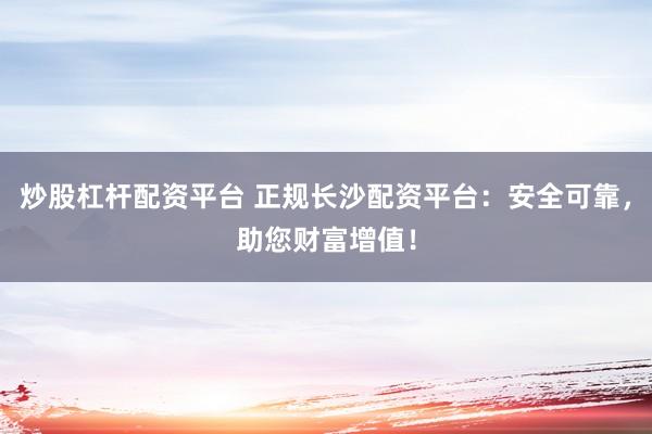 炒股杠杆配资平台 正规长沙配资平台：安全可靠，助您财富增值！