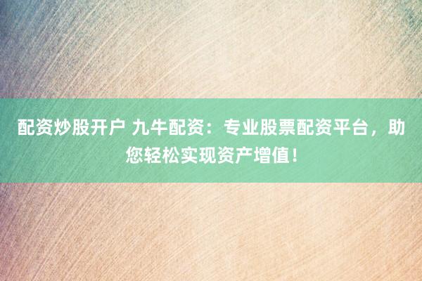 配资炒股开户 九牛配资：专业股票配资平台，助您轻松实现资产增值！