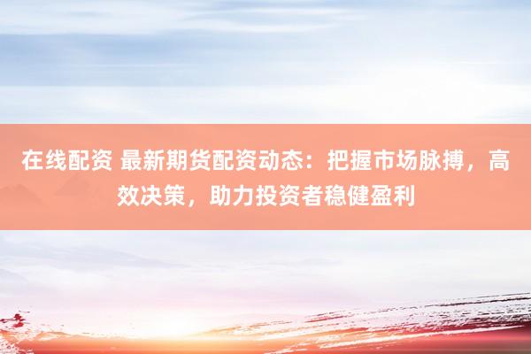 在线配资 最新期货配资动态：把握市场脉搏，高效决策，助力投资者稳健盈利