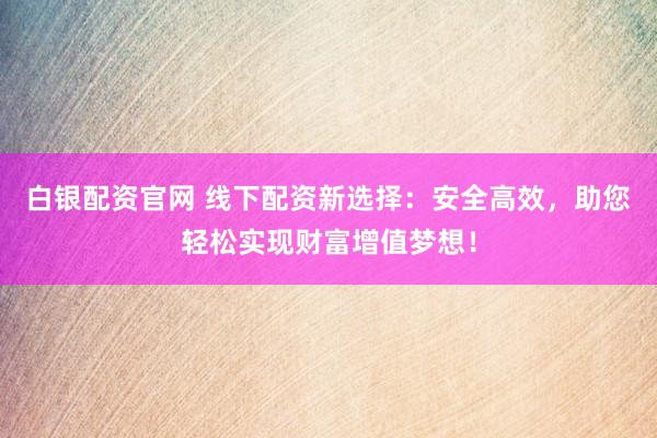 白银配资官网 线下配资新选择：安全高效，助您轻松实现财富增值梦想！