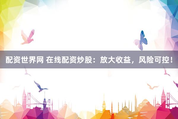 配资世界网 在线配资炒股：放大收益，风险可控！