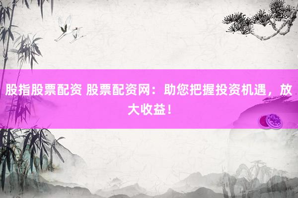 股指股票配资 股票配资网：助您把握投资机遇，放大收益！