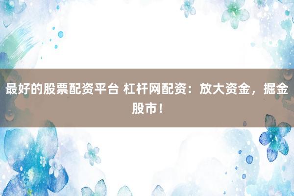 最好的股票配资平台 杠杆网配资：放大资金，掘金股市！