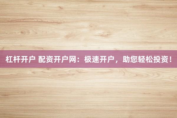 杠杆开户 配资开户网：极速开户，助您轻松投资！