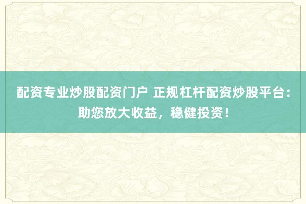 配资专业炒股配资门户 正规杠杆配资炒股平台：助您放大收益，稳健投资！