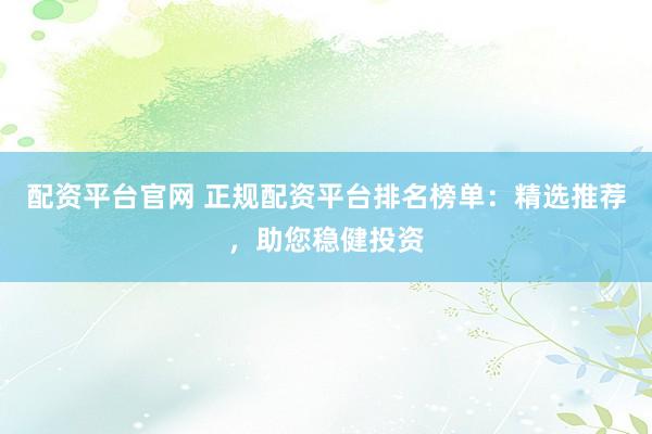 配资平台官网 正规配资平台排名榜单：精选推荐，助您稳健投资