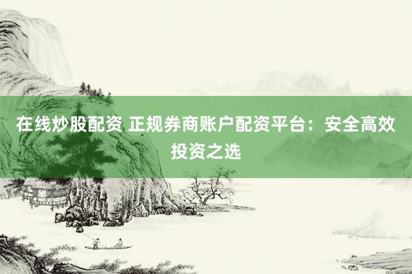 在线炒股配资 正规券商账户配资平台：安全高效投资之选