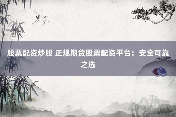 股票配资炒股 正规期货股票配资平台：安全可靠之选