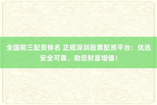全国前三配资排名 正规深圳股票配资平台：优选安全可靠，助您财富增值！