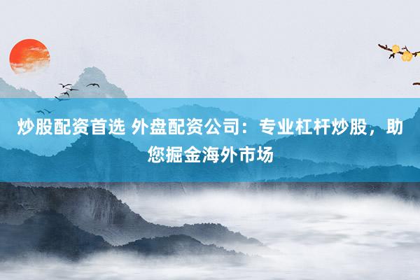 炒股配资首选 外盘配资公司：专业杠杆炒股，助您掘金海外市场