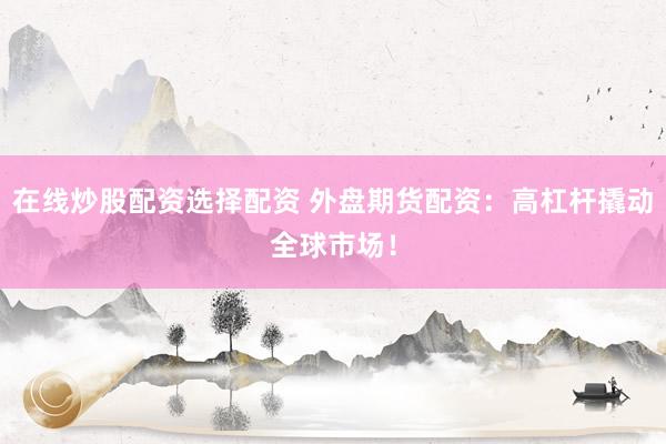 在线炒股配资选择配资 外盘期货配资：高杠杆撬动全球市场！