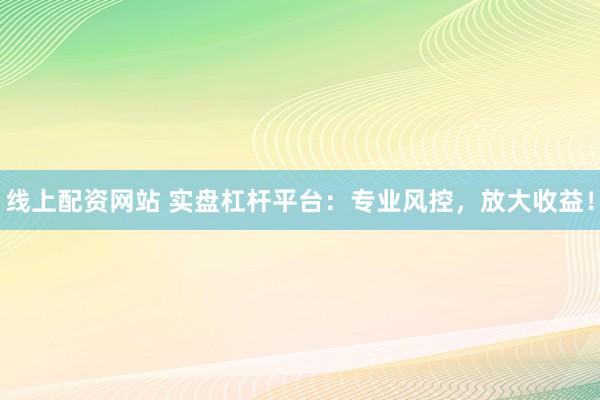 线上配资网站 实盘杠杆平台：专业风控，放大收益！