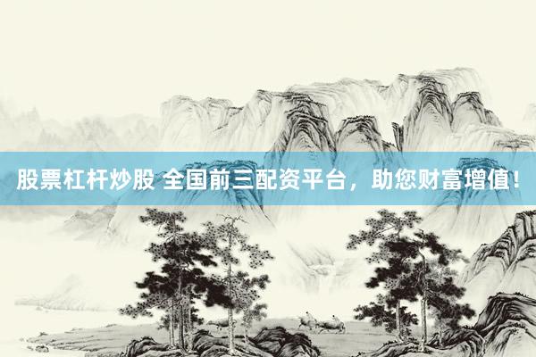 股票杠杆炒股 全国前三配资平台，助您财富增值！