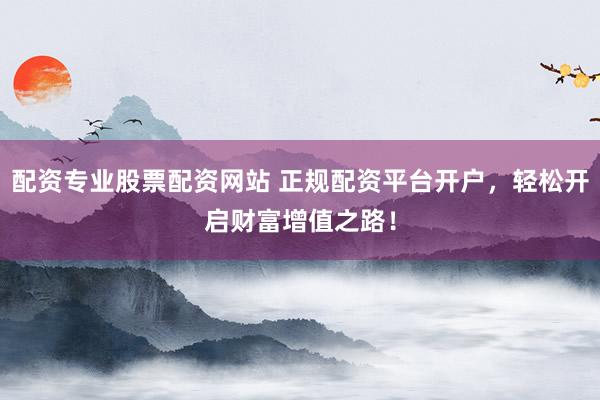 配资专业股票配资网站 正规配资平台开户，轻松开启财富增值之路！