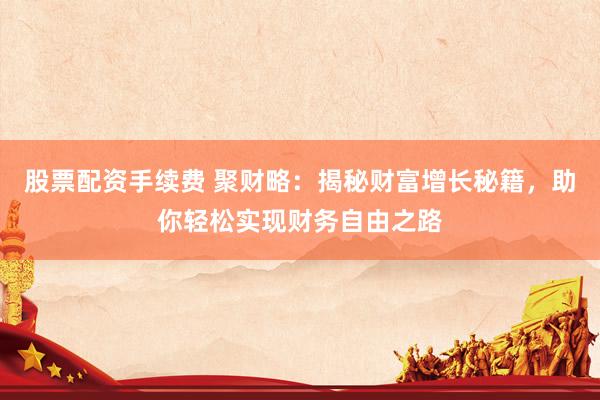 股票配资手续费 聚财略：揭秘财富增长秘籍，助你轻松实现财务自由之路