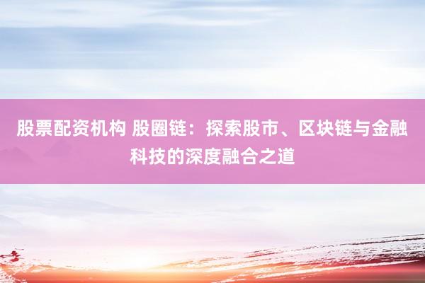 股票配资机构 股圈链：探索股市、区块链与金融科技的深度融合之道