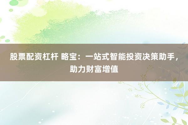 股票配资杠杆 略宝：一站式智能投资决策助手，助力财富增值