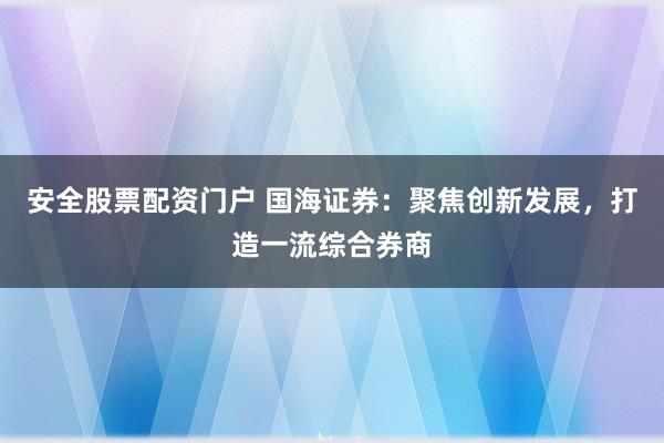 安全股票配资门户 国海证券：聚焦创新发展，打造一流综合券商
