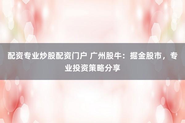 配资专业炒股配资门户 广州股牛：掘金股市，专业投资策略分享