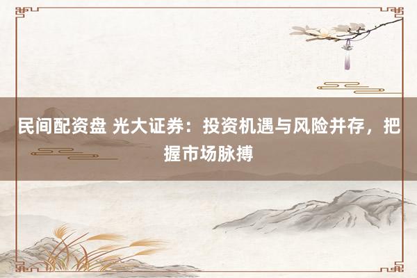 民间配资盘 光大证券：投资机遇与风险并存，把握市场脉搏