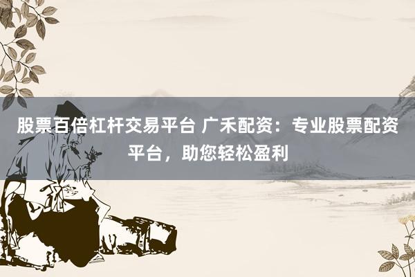 股票百倍杠杆交易平台 广禾配资：专业股票配资平台，助您轻松盈利