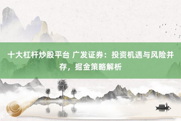 十大杠杆炒股平台 广发证券：投资机遇与风险并存，掘金策略解析
