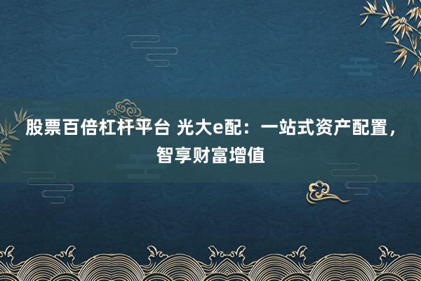股票百倍杠杆平台 光大e配：一站式资产配置，智享财富增值