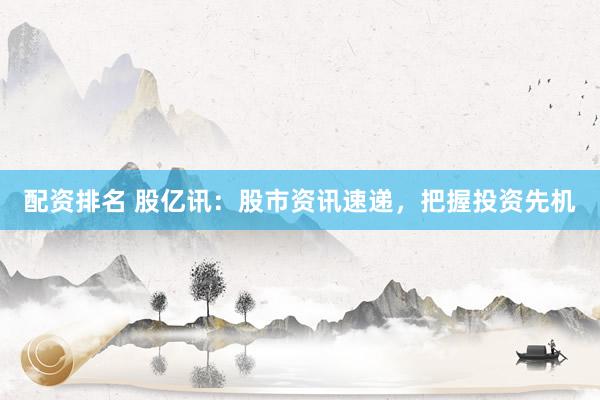 配资排名 股亿讯：股市资讯速递，把握投资先机