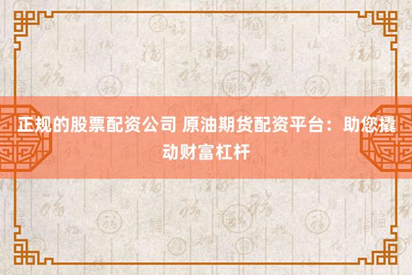 正规的股票配资公司 原油期货配资平台：助您撬动财富杠杆