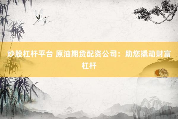 炒股杠杆平台 原油期货配资公司：助您撬动财富杠杆