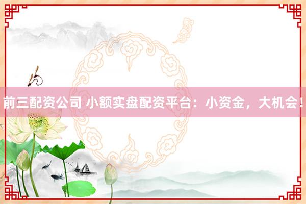 前三配资公司 小额实盘配资平台：小资金，大机会！