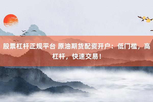 股票杠杆正规平台 原油期货配资开户：低门槛，高杠杆，快速交易！