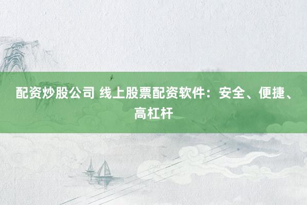 配资炒股公司 线上股票配资软件：安全、便捷、高杠杆