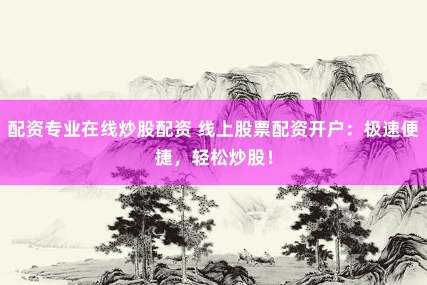 配资专业在线炒股配资 线上股票配资开户：极速便捷，轻松炒股！