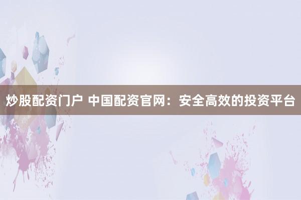 炒股配资门户 中国配资官网：安全高效的投资平台