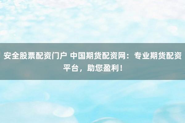 安全股票配资门户 中国期货配资网：专业期货配资平台，助您盈利！