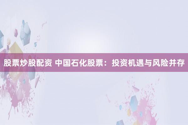 股票炒股配资 中国石化股票：投资机遇与风险并存