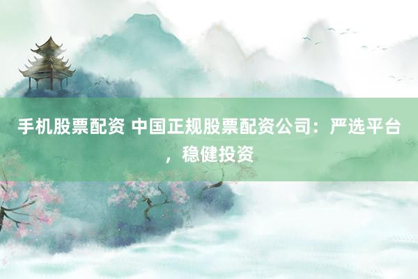 手机股票配资 中国正规股票配资公司：严选平台，稳健投资