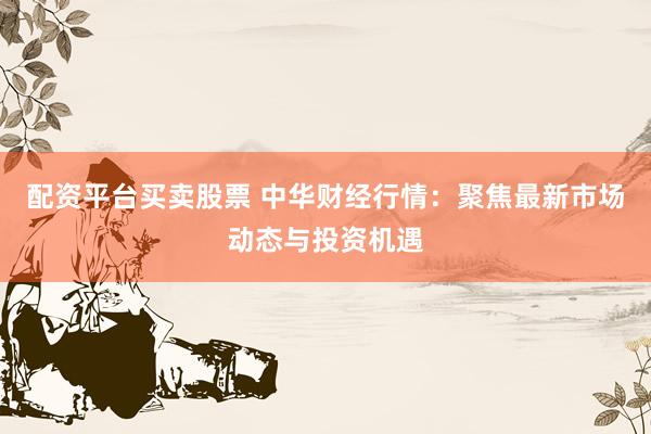 配资平台买卖股票 中华财经行情：聚焦最新市场动态与投资机遇