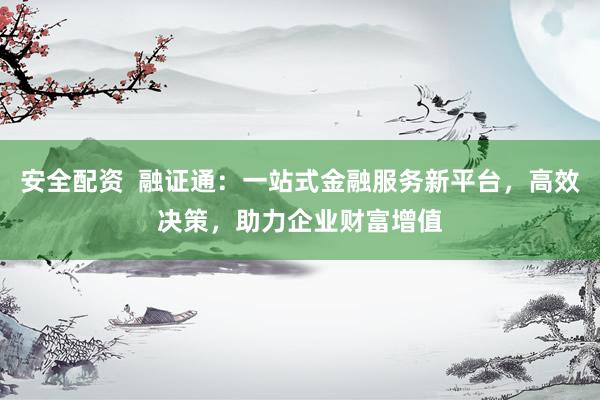 安全配资  融证通：一站式金融服务新平台，高效决策，助力企业财富增值