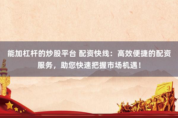 能加杠杆的炒股平台 配资快线：高效便捷的配资服务，助您快速把握市场机遇！