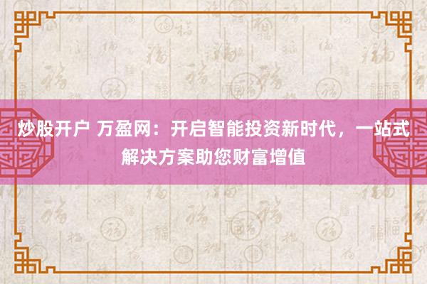 炒股开户 万盈网：开启智能投资新时代，一站式解决方案助您财富增值