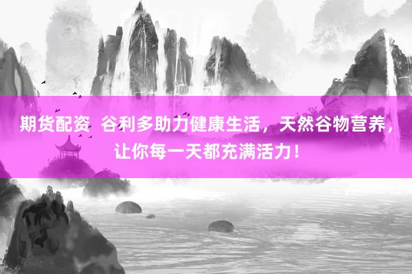 期货配资  谷利多助力健康生活，天然谷物营养，让你每一天都充满活力！