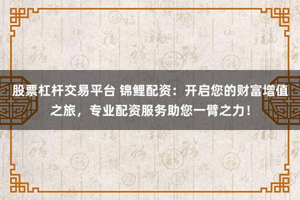 股票杠杆交易平台 锦鲤配资：开启您的财富增值之旅，专业配资服务助您一臂之力！