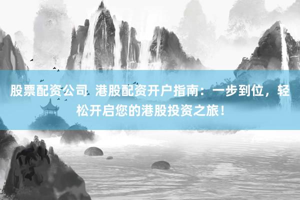 股票配资公司  港股配资开户指南：一步到位，轻松开启您的港股投资之旅！