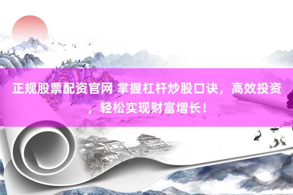 正规股票配资官网 掌握杠杆炒股口诀，高效投资，轻松实现财富增长！