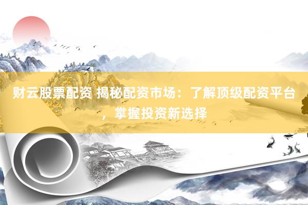 财云股票配资 揭秘配资市场：了解顶级配资平台，掌握投资新选择
