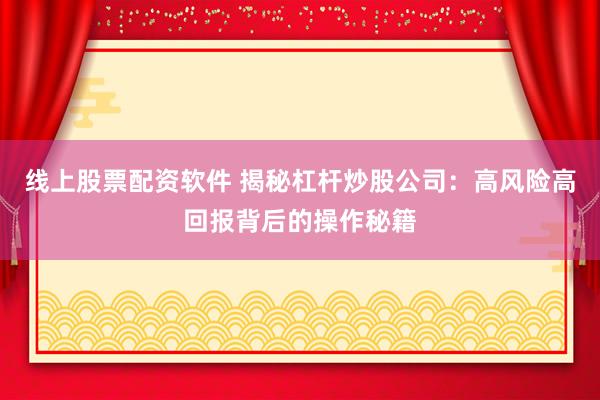 线上股票配资软件 揭秘杠杆炒股公司：高风险高回报背后的操作秘籍