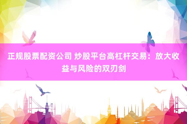 正规股票配资公司 炒股平台高杠杆交易：放大收益与风险的双刃剑