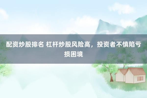 配资炒股排名 杠杆炒股风险高，投资者不慎陷亏损困境